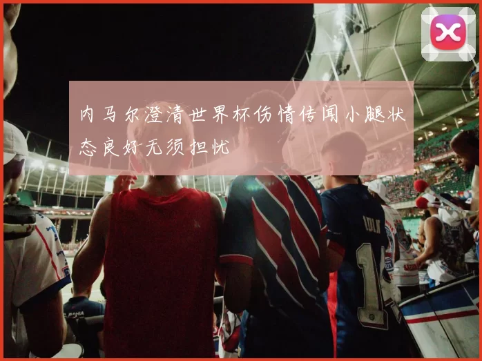 内马尔澄清世界杯伤情传闻小腿状态良好无须担忧