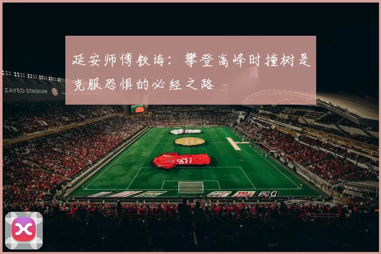 延安师傅教诲：攀登高峰时撞树是克服恐惧的必经之路