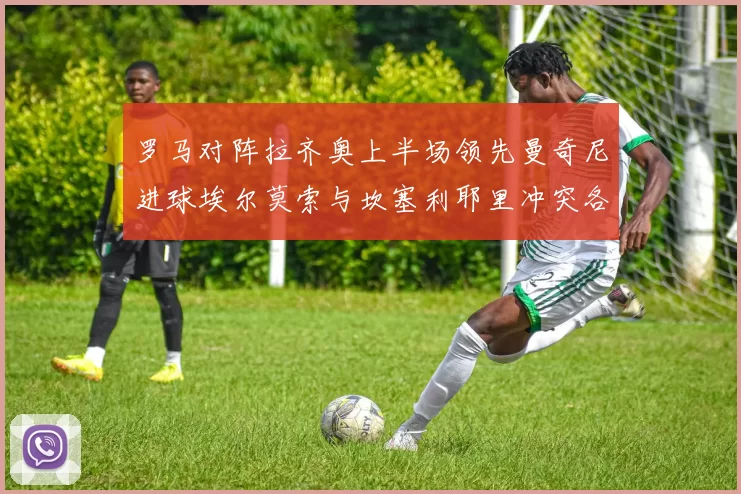 罗马对阵拉齐奥上半场领先曼奇尼进球埃尔莫索与坎塞利耶里冲突各领黄牌
