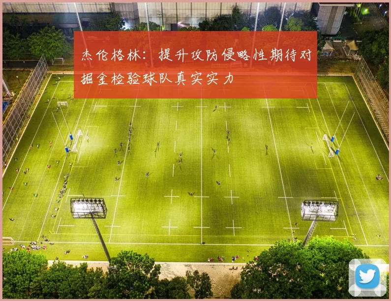 杰伦格林：提升攻防侵略性期待对掘金检验球队真实实力