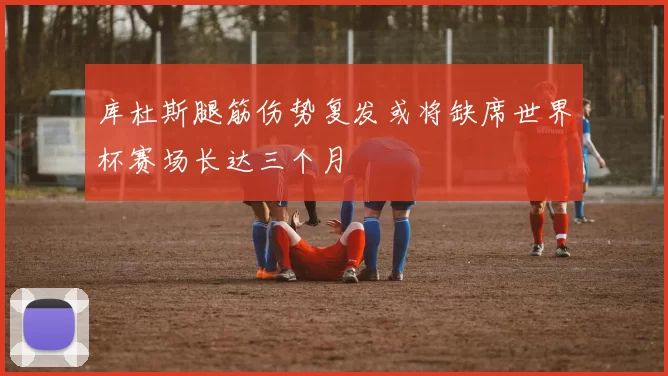 库杜斯腿筋伤势复发或将缺席世界杯赛场长达三个月
