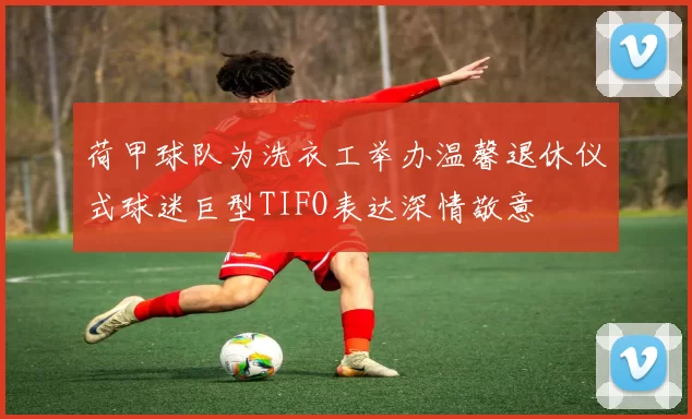 荷甲球队为洗衣工举办温馨退休仪式球迷巨型TIFO表达深情敬意