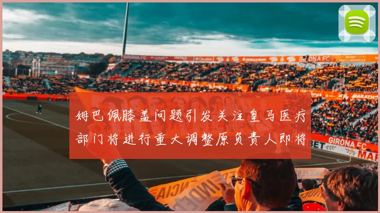 姆巴佩膝盖问题引发关注皇马医疗部门将进行重大调整原负责人即将离任