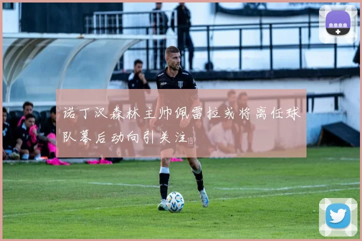 诺丁汉森林主帅佩雷拉或将离任球队幕后动向引关注