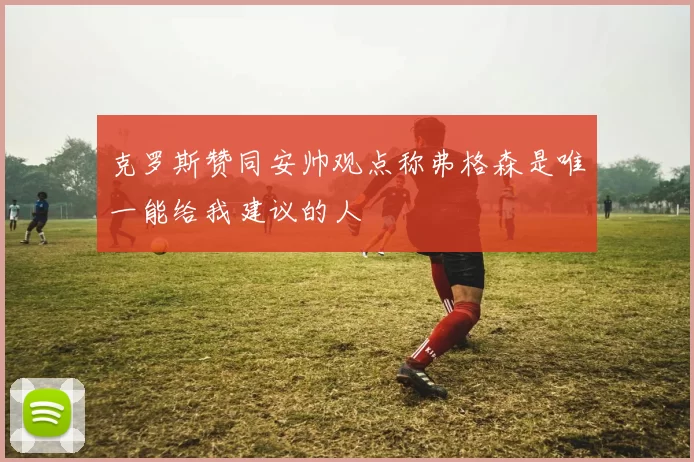 克罗斯赞同安帅观点称弗格森是唯一能给我建议的人