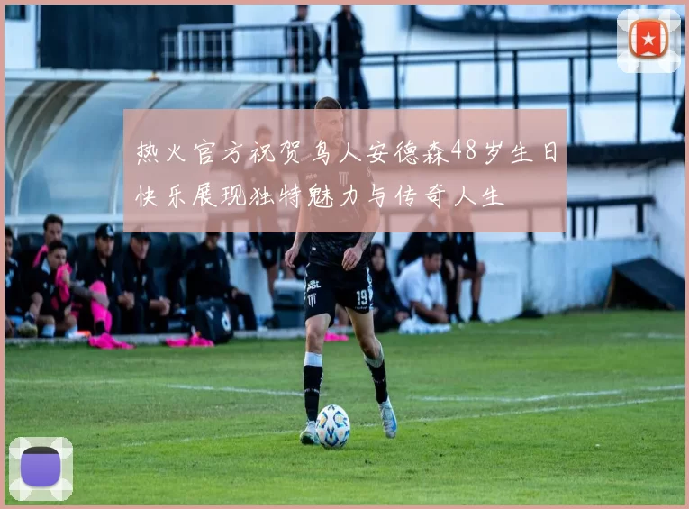 热火官方祝贺鸟人安德森48岁生日快乐展现独特魅力与传奇人生