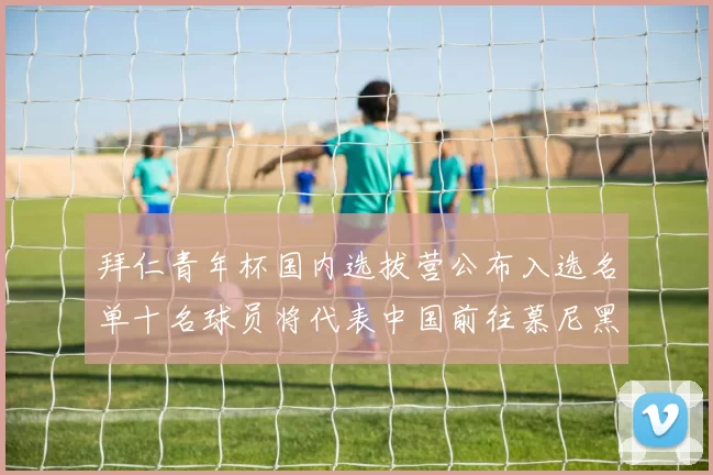 拜仁青年杯国内选拔营公布入选名单十名球员将代表中国前往慕尼黑