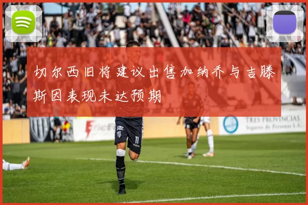 切尔西旧将建议出售加纳乔与吉滕斯因表现未达预期