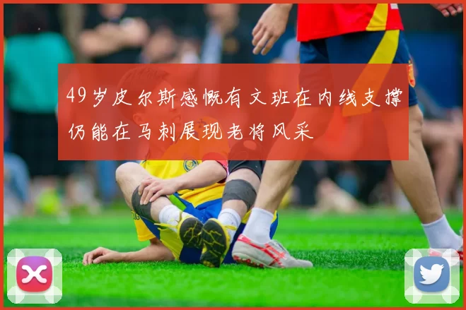 49岁皮尔斯感慨有文班在内线支撑仍能在马刺展现老将风采
