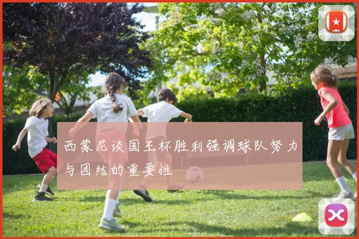 西蒙尼谈国王杯胜利强调球队努力与团结的重要性