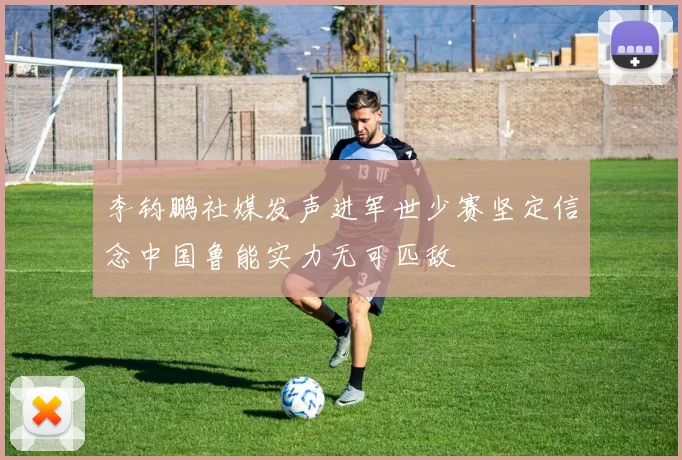 李钧鹏社媒发声进军世少赛坚定信念中国鲁能实力无可匹敌