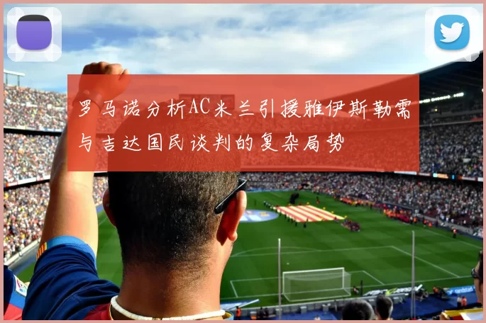 罗马诺分析AC米兰引援雅伊斯勒需与吉达国民谈判的复杂局势