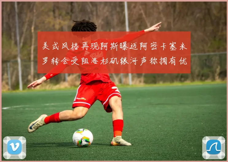 美式风格再现阿斯曝迈阿密卡塞米罗转会受阻洛杉矶银河声称拥有优先签约权