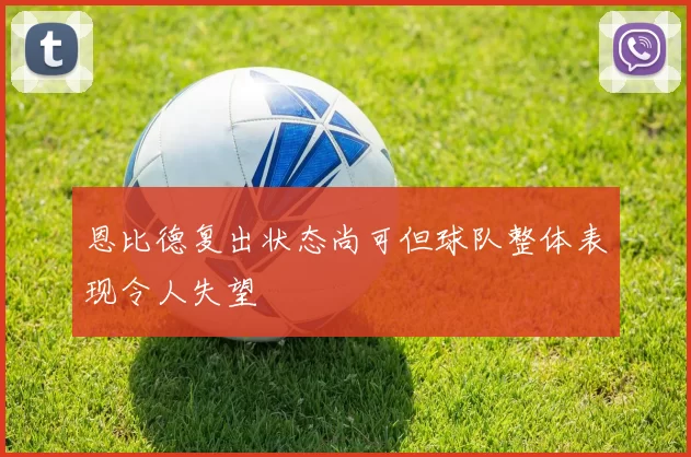 恩比德复出状态尚可但球队整体表现令人失望